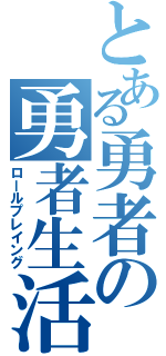 とある勇者の勇者生活（ロールプレイング）