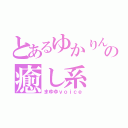 とあるゆかりんの癒し系（まゆゆｖｏｉｃｅ）