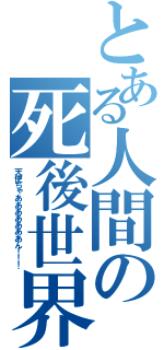 とある人間の死後世界（天使ちゃあああああああん！！！）