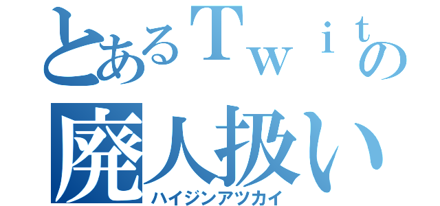 とあるＴｗｉｔｔｅｒの廃人扱い（ハイジンアツカイ）