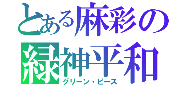 とある麻彩の緑神平和（グリーン・ピース）