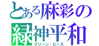 とある麻彩の緑神平和（グリーン・ピース）