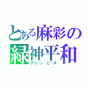 とある麻彩の緑神平和（グリーン・ピース）