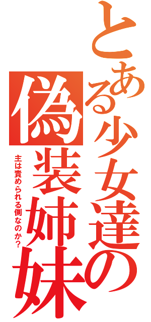 とある少女達の偽装姉妹（主は責められる側なのか？）