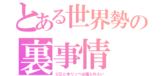 とある世界勢の裏事情（ＵＤとゆりっぺは掘られたい）