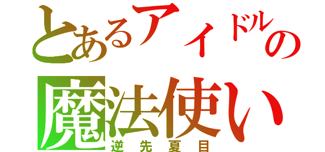 とあるアイドルの魔法使い（逆先夏目）