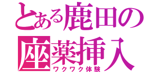 とある鹿田の座薬挿入（ワクワク体験）