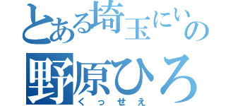 とある埼玉にいるの野原ひろし（くっせえ）