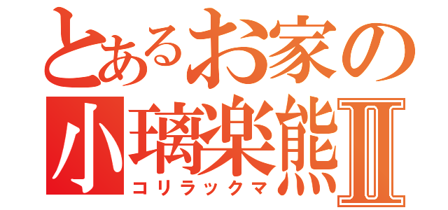 とあるお家の小璃楽熊Ⅱ（コリラックマ）