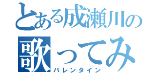 とある成瀬川の歌ってみた（バレンタイン）