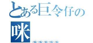 とある巨令仔の咪醬 （\\咪醬／\\咪醬／\\咪醬／\\咪醬／\\咪醬／）