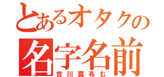 とあるオタクの名字名前（吉川真布む）