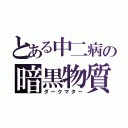 とある中二病の暗黒物質（ダークマター）