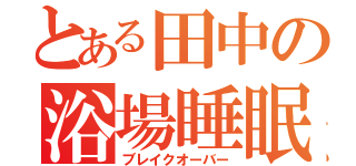 とある田中の浴場睡眠（ブレイクオーバー）