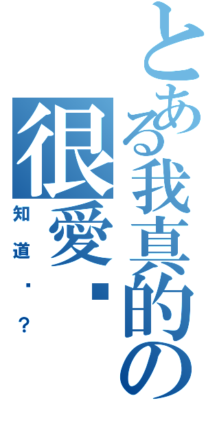 とある我真的の很愛你（知道嗎？）