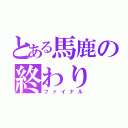 とある馬鹿の終わり（ファイナル）