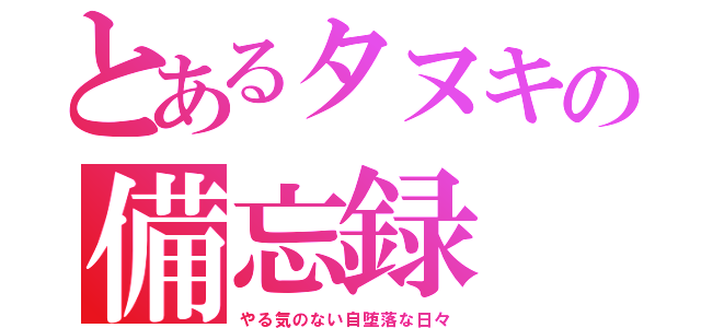 とあるタヌキの備忘録（やる気のない自堕落な日々）