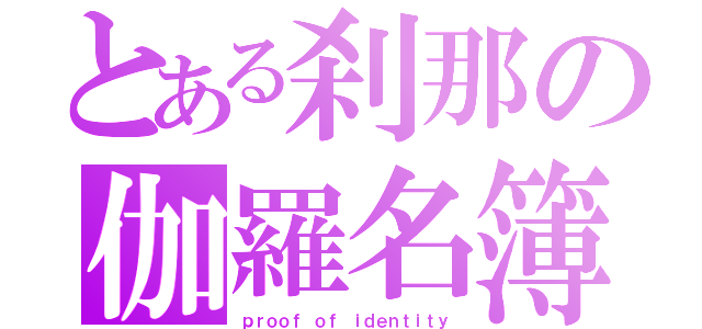 とある刹那の伽羅名簿（ｐｒｏｏｆ ｏｆ ｉｄｅｎｔｉｔｙ）