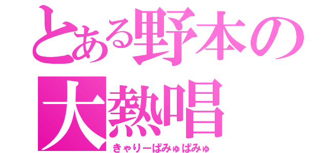 とある野本の大熱唱（きゃりーぱみゅぱみゅ）