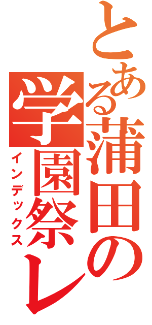 とある蒲田の学園祭レポ（インデックス）