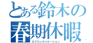 とある鈴木の春期休暇（スプリングバケーション）