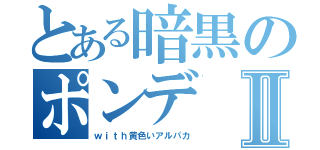 とある暗黒のポンデⅡ（ｗｉｔｈ黄色いアルパカ）