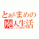 とあるまめの廃人生活（＼（＾ｏ＾）／オワタライフ）