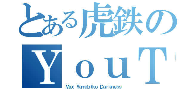 とある虎鉄のＹｏｕＴｕｂｅ（Ｍａｘ Ｙａｍａｂｉｋｏ Ｄａｒｋｎｅｓｓ）