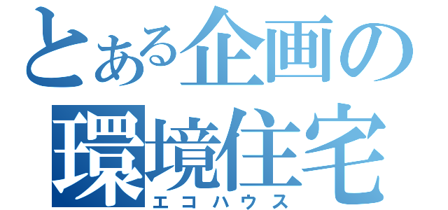 とある企画の環境住宅（エコハウス）