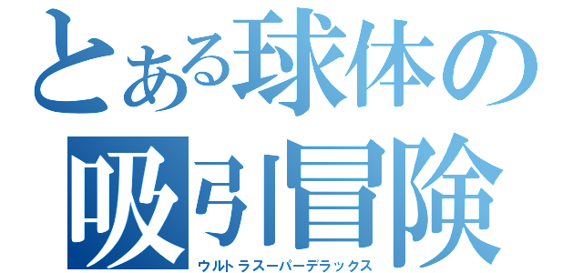 とある球体の吸引冒険（ウルトラスーパーデラックス）