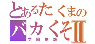 とあるたくまのバカくそⅡ（学園物語）