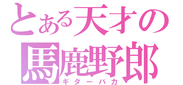 とある天才の馬鹿野郎（ギターバカ）