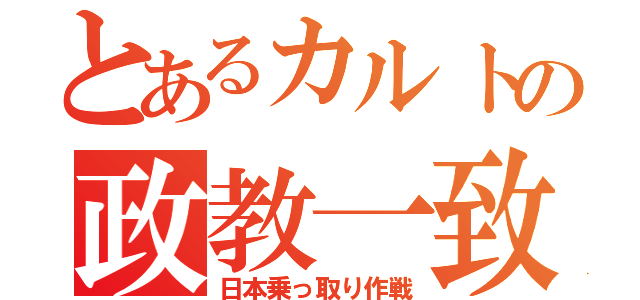 とあるカルトの政教一致（日本乗っ取り作戦）