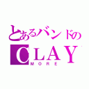 とあるバンドのＣＬＡＹＭＯＲＥ（ＭＯＲＥ）