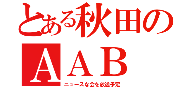 とある秋田のＡＡＢ（ニュースな会を放送予定）