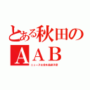 とある秋田のＡＡＢ（ニュースな会を放送予定）