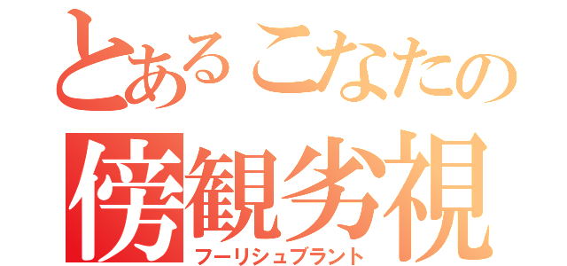 とあるこなたの傍観劣視（フーリシュブラント）