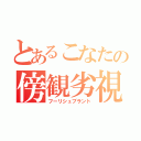 とあるこなたの傍観劣視（フーリシュブラント）