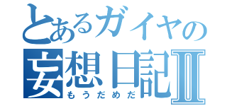 とあるガイヤの妄想日記Ⅱ（もうだめだ）