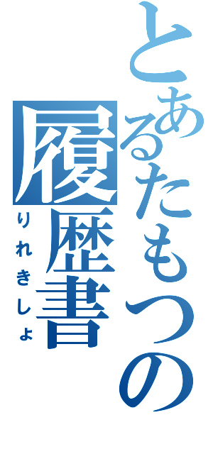 とあるたもつの履歴書（りれきしょ）