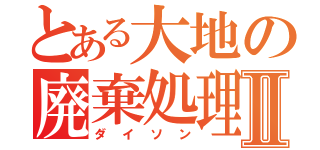 とある大地の廃棄処理Ⅱ（ダイソン）