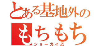 とある基地外のもちもち団（ショーガイ乙）