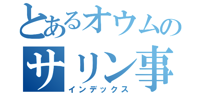 とあるオウムのサリン事件（インデックス）