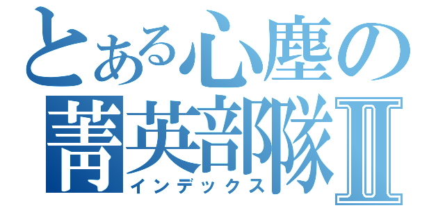 とある心塵の菁英部隊Ⅱ（インデックス）