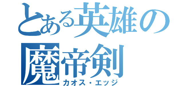 とある英雄の魔帝剣（カオス・エッジ）