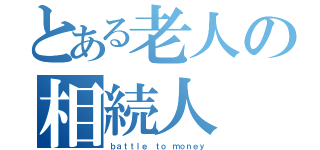 とある老人の相続人（ｂａｔｔｌｅ ｔｏ ｍｏｎｅｙ）