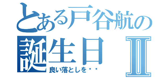 とある戸谷航の誕生日Ⅱ（良い落としを〜〜）