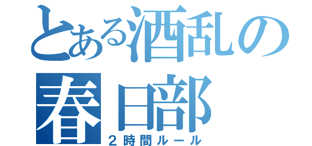 とある酒乱の春日部（２時間ルール）