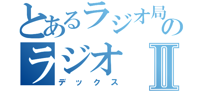 とあるラジオ局のラジオⅡ（デックス）