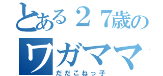 とある２７歳のワガママ（だだこねっ子）